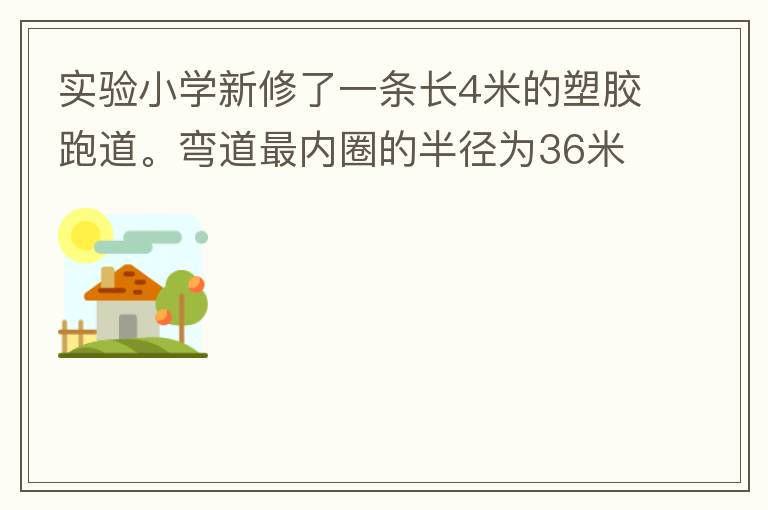 實驗小學新修了一條長4米的塑膠跑道。彎道最內圈的半徑為36米，每條跑道寬1.2米，現在有四個跑道。
