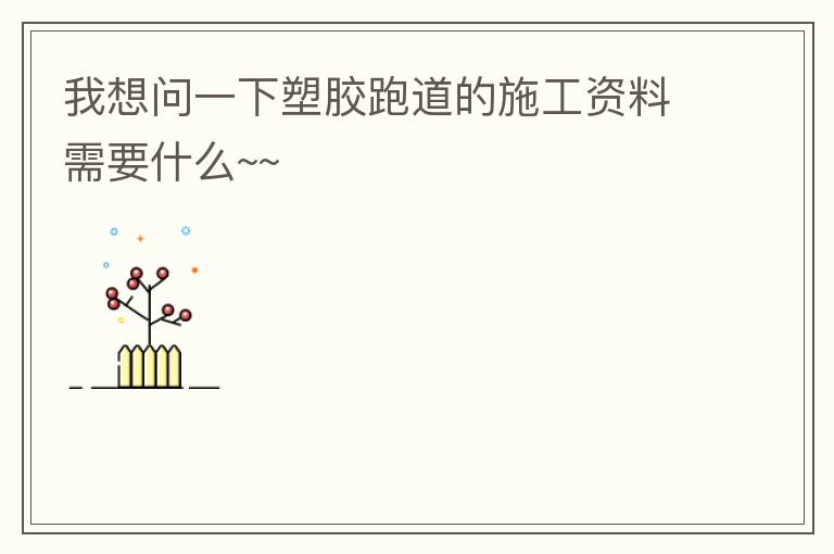 我想問(wèn)一下塑膠跑道的施工資料需要什么~~