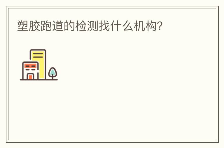 塑膠跑道的檢測找什么機構？