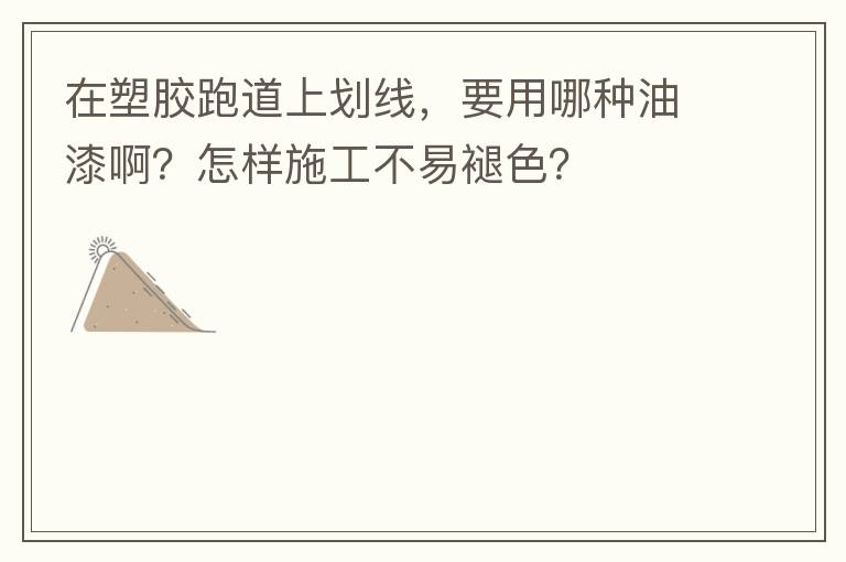 在塑膠跑道上劃線，要用哪種油漆啊？怎樣施工不易褪色？