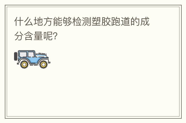 什么地方能夠檢測塑膠跑道的成分含量呢？