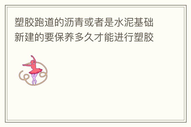 塑膠跑道的瀝青或者是水泥基礎新建的要保養多久才能進行塑膠面層的施工?
