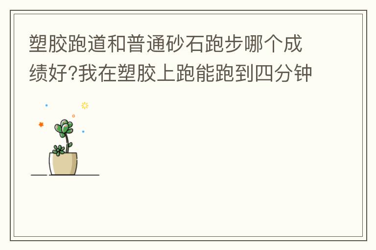 塑膠跑道和普通砂石跑步哪個成績好?我在塑膠上跑能跑到四分鐘內，在普通的跑只能跑到四分十幾秒，