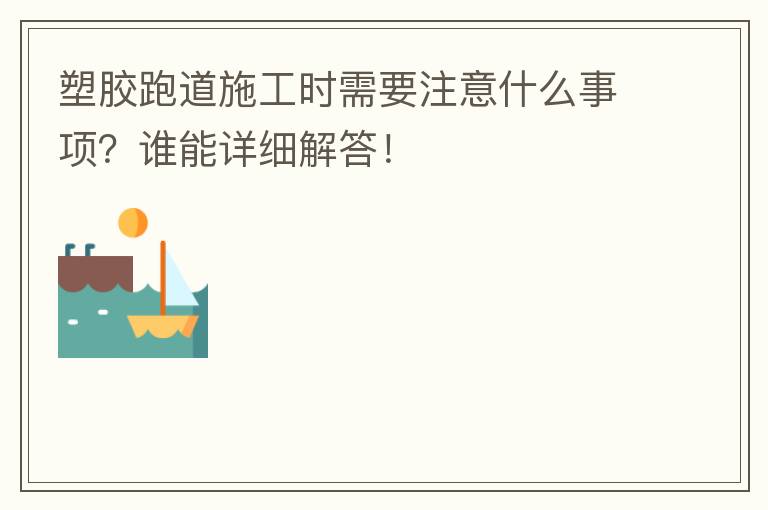 塑膠跑道施工時需要注意什么事項？誰能詳細解答！