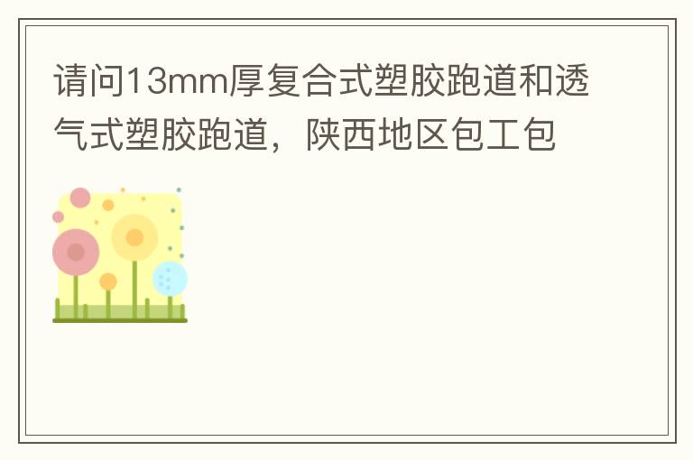 請問13mm厚復合式塑膠跑道和透氣式塑膠跑道，陜西地區包工包料多少錢一平方?