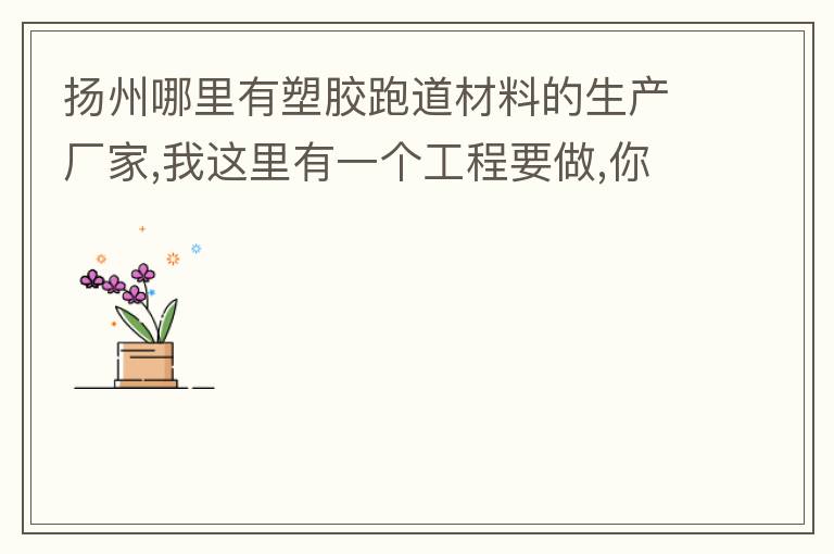 揚州哪里有塑膠跑道材料的生產廠家,我這里有一個工程要做,你們有沒有施工方案或者施工方法的?價格跟報價貴
