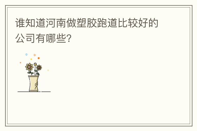 誰(shuí)知道河南做塑膠跑道比較好的公司有哪些?