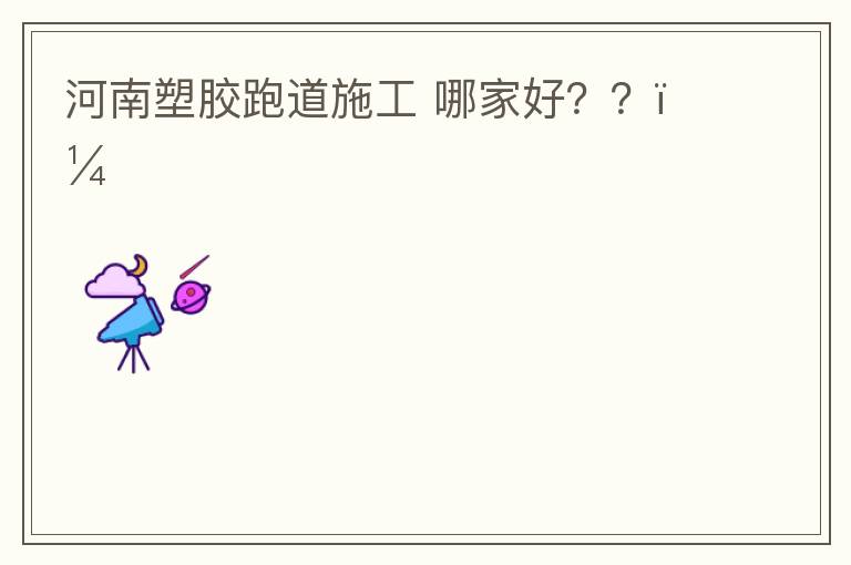 河南塑膠跑道施工?哪家好？？？