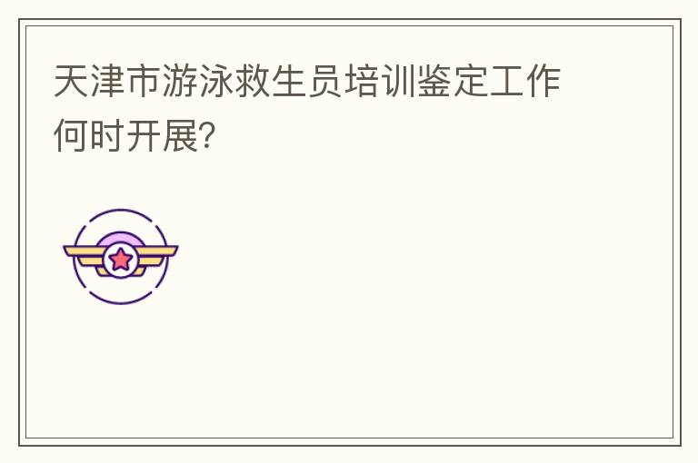 天津市游泳救生員培訓(xùn)鑒定工作何時(shí)開(kāi)展？