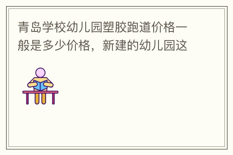 青島學校幼兒園塑膠跑道價格一般是多少價格，新建的幼兒園這方面沒什么經驗？