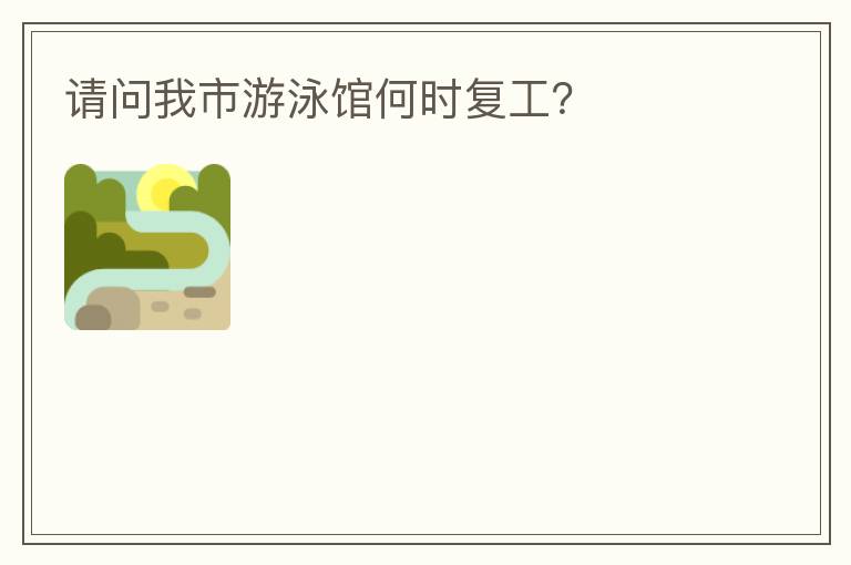 請(qǐng)問(wèn)我市游泳館何時(shí)復(fù)工？