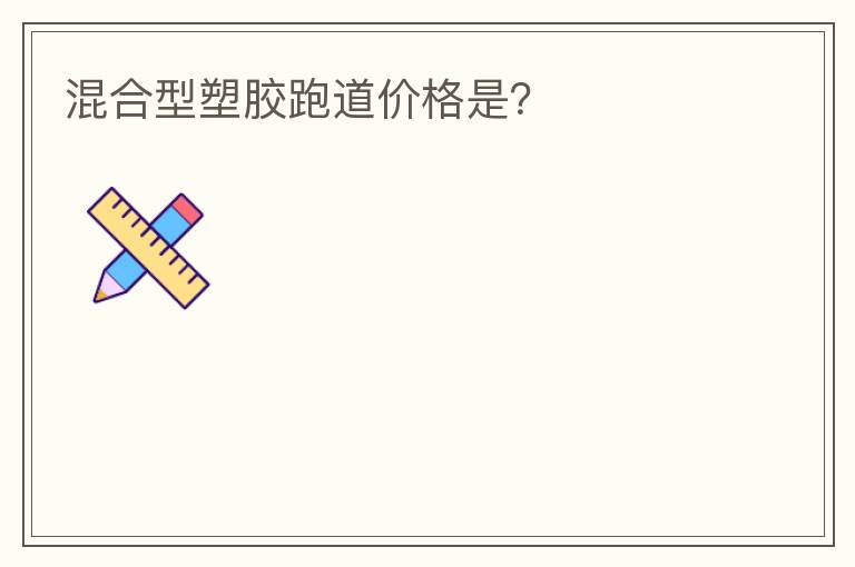 混合型塑膠跑道價(jià)格是？