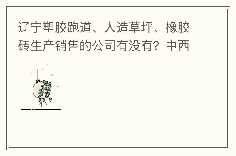 遼寧塑膠跑道、人造草坪、橡膠磚生產銷售的公司有沒有？中西部發展的不快阿！