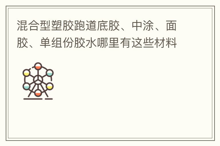 混合型塑膠跑道底膠、中涂、面膠、單組份膠水哪里有這些材料賣？價格跟報價要最便宜的那種。貴的不用發言傈/span>
