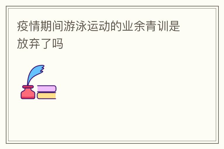 疫情期間游泳運動的業余青訓是放棄了嗎