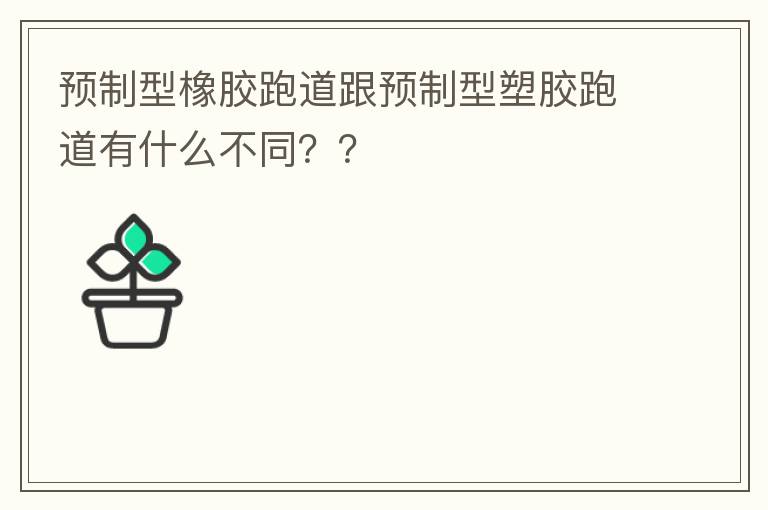 預(yù)制型橡膠跑道跟預(yù)制型塑膠跑道有什么不同？？