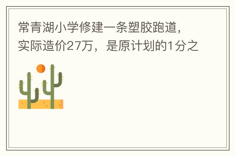 常青湖小學修建一條塑膠跑道，實際造價27萬，是原計劃的1分之9.原計劃造價多少萬5
