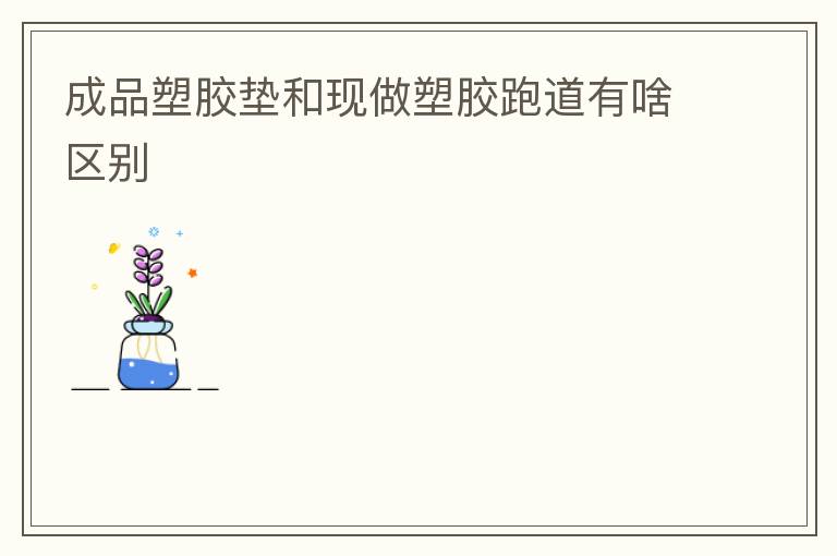 成品塑膠墊和現做塑膠跑道有啥區別