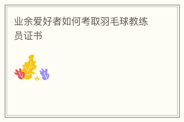 業余愛好者如何考取羽毛球教練員證書
