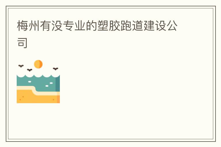 梅州有沒專業的塑膠跑道建設公司