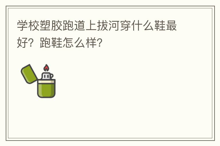 學(xué)校塑膠跑道上拔河穿什么鞋最好？跑鞋怎么樣？