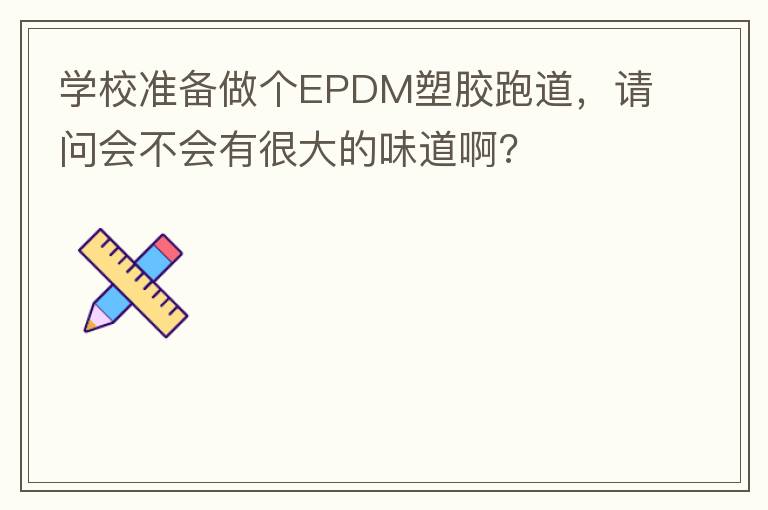 學(xué)校準(zhǔn)備做個EPDM塑膠跑道，請問會不會有很大的味道啊?