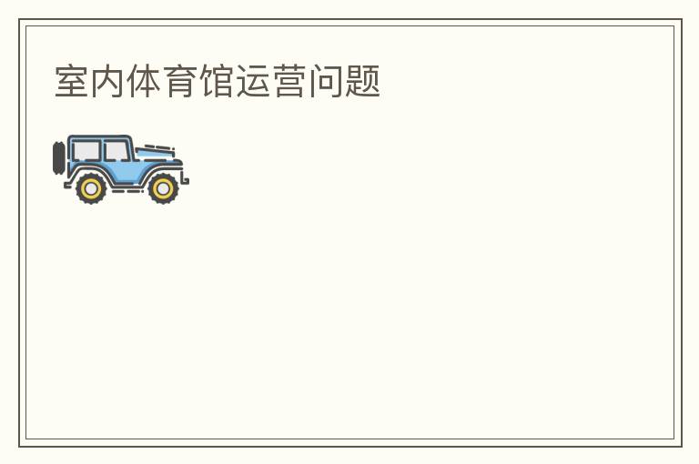 室內(nèi)體育館運(yùn)營問題