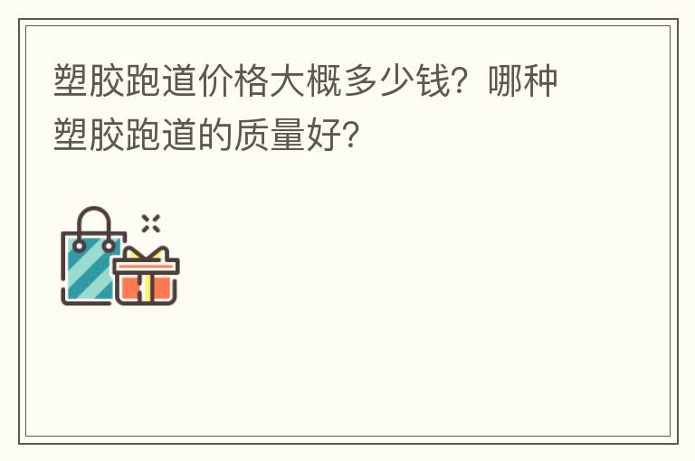 塑膠跑道價格大概多少錢？哪種塑膠跑道的質量好？
