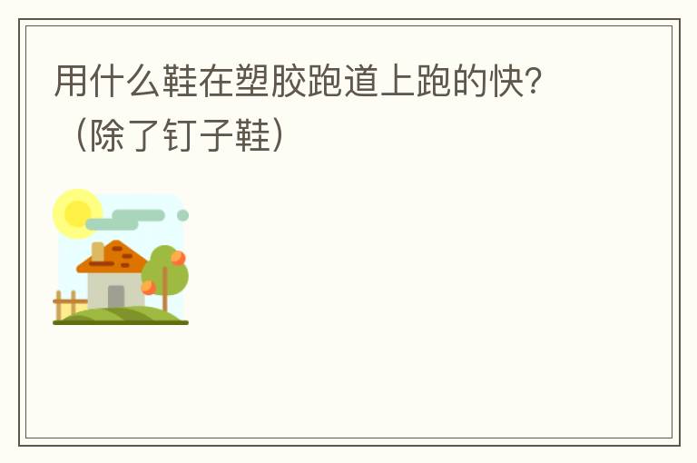 用什么鞋在塑膠跑道上跑的快？（除了釘子鞋）