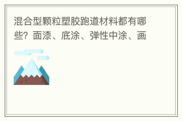 混合型顆粒塑膠跑道材料都有哪些？面漆、底涂、彈性中涂、畫線漆，價格跟報價貴不貴？