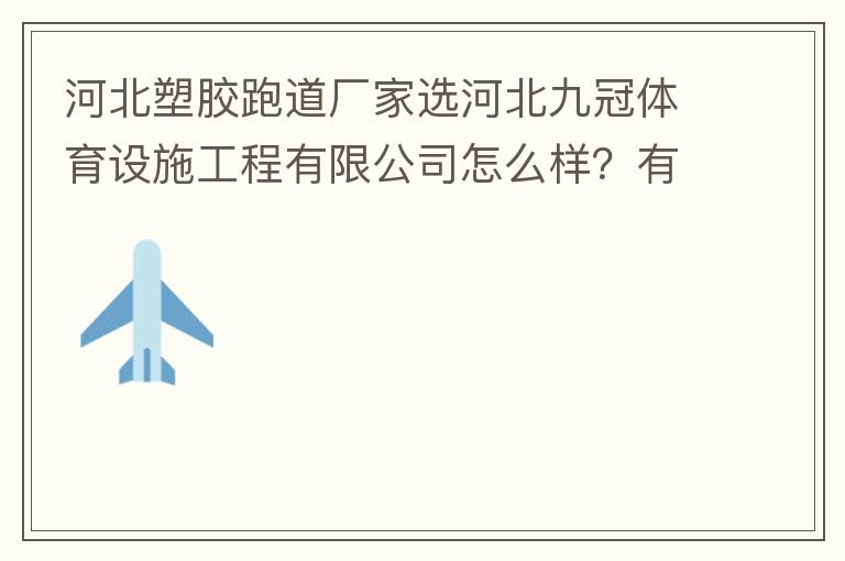 河北塑膠跑道廠家選河北九冠體育設施工程有限公司怎么樣？有人了解嗎？朋友說他們公司不錯。有人知道他們公司在哪嗎？
