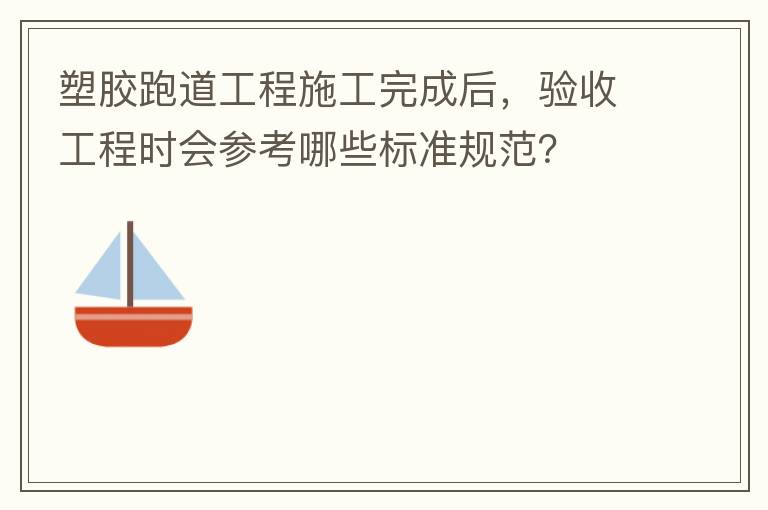 塑膠跑道工程施工完成后，驗收工程時會參考哪些標準規范？