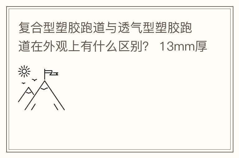 復(fù)合型塑膠跑道與透氣型塑膠跑道在外觀上有什么區(qū)別？?13mm厚復(fù)合型塑膠跑道多少錢(qián)？
