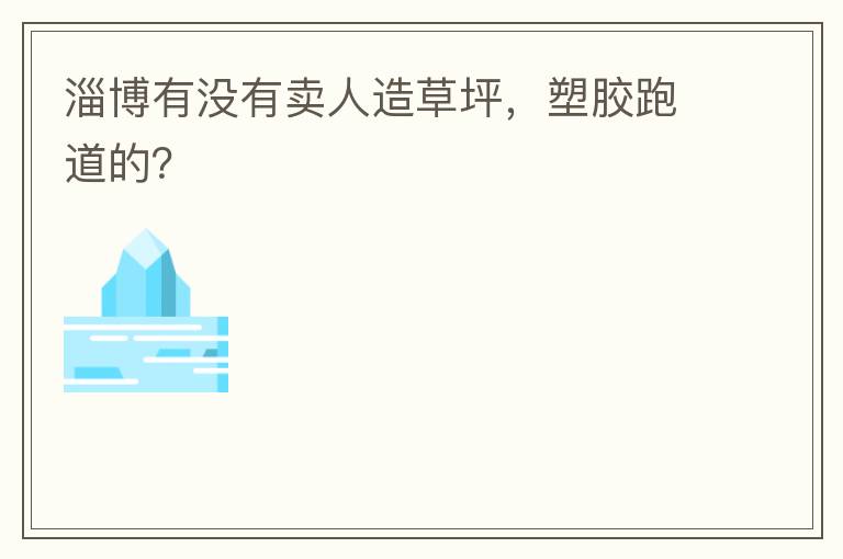淄博有沒有賣人造草坪，塑膠跑道的？