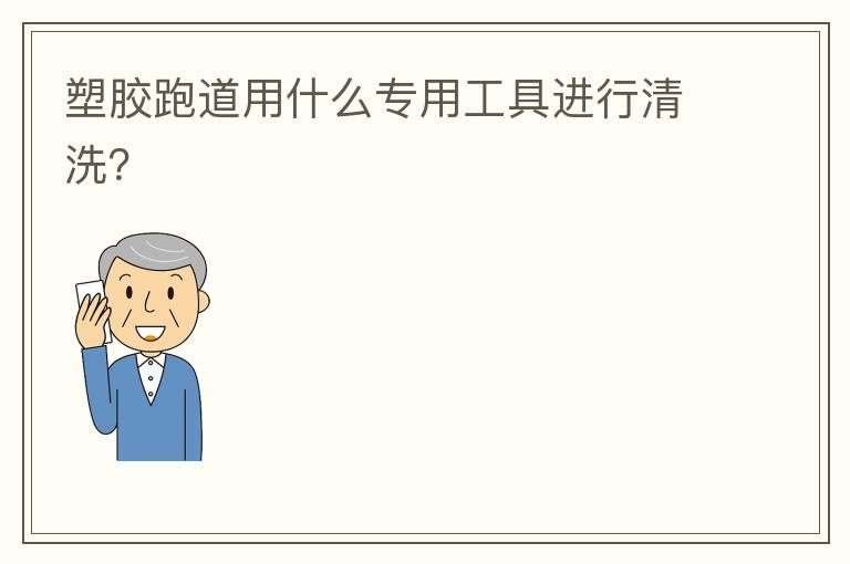 塑膠跑道用什么專用工具進行清洗？