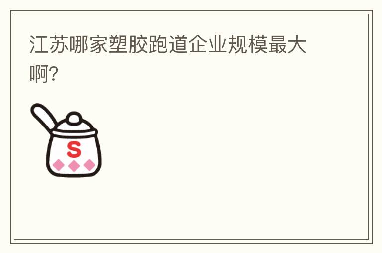 江蘇哪家塑膠跑道企業規模最大啊？