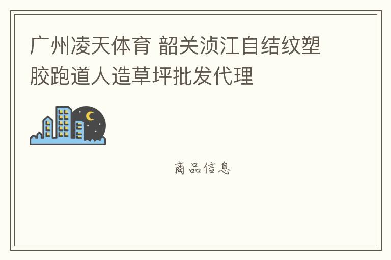 廣州凌天體育 韶關湞江自結紋塑膠跑道人造草坪批發代理