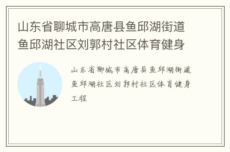 山東省聊城市高唐縣魚邱湖街道魚邱湖社區劉郭村社區體育健身工程