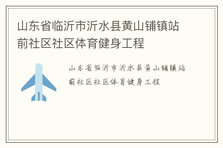 山東省臨沂市沂水縣黃山鋪鎮站前社區社區體育健身工程