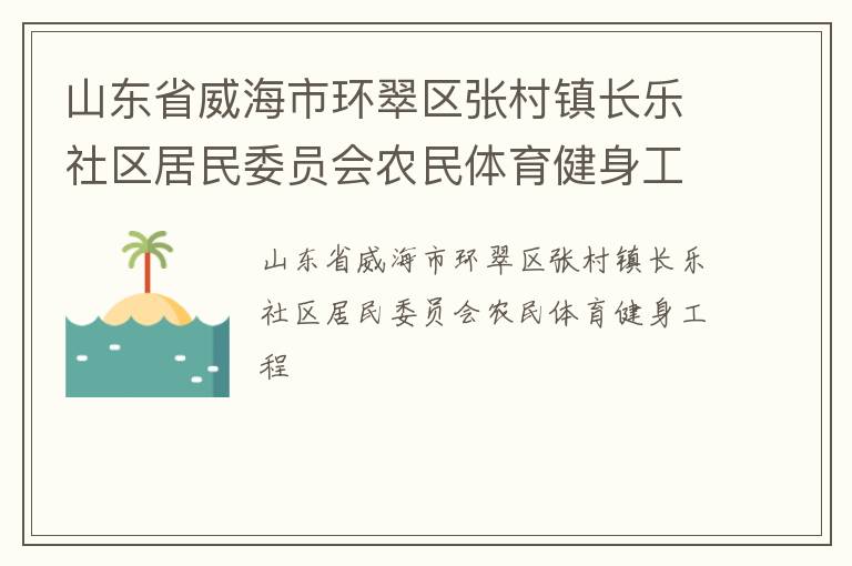 山東省威海市環(huán)翠區(qū)張村鎮(zhèn)長樂社區(qū)居民委員會農(nóng)民體育健身工程