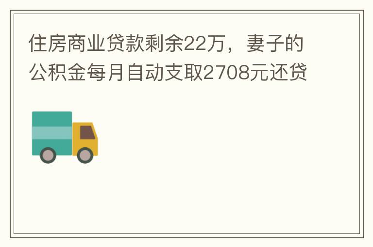 住房商業貸款剩余22萬，妻子的公積金每月自動支取2708元還貸，準備將剩余的商業貸款全部提前還貸，目前我的公積金賬戶無支取情況，余額5.6萬，妻子公積金賬戶余額7.8萬，能否將夫妻兩的公積金賬戶余額5