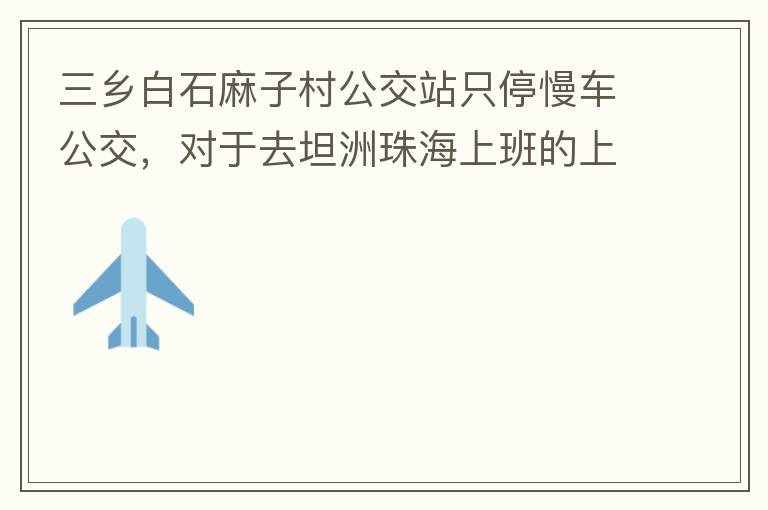 三鄉白石麻子村公交站只停慢車公交，對于去坦洲珠海上班的上班族非常不便，K11和K995 在此站都不停車，導致附近華發觀山水和麻子村附近的居民要坐車去到白石市場或者麻斗乘車，生活上班實屬不便，而且整個1