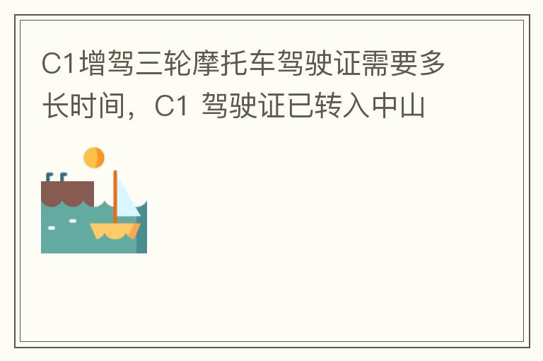 C1增駕三輪摩托車駕駛證需要多長時間，C1 駕駛證已轉入中山