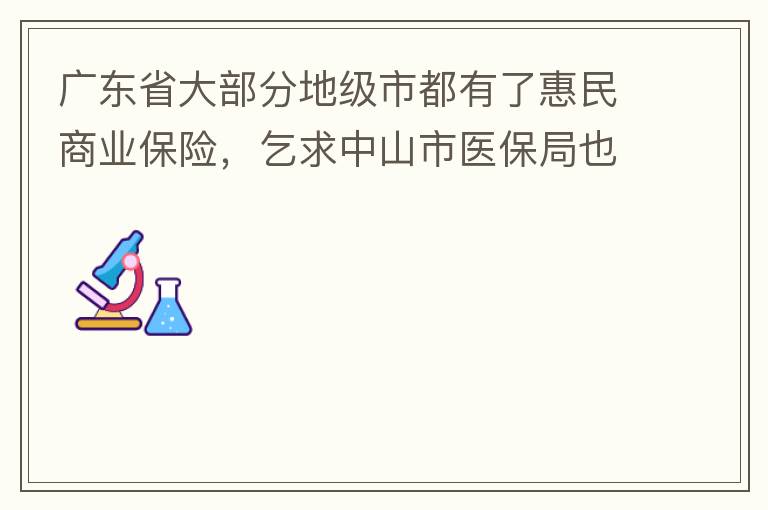 廣東省大部分地級市都有了惠民商業保險，乞求中山市醫保局也出臺相關的惠民商業保險，保障我們患有脊髓萎縮癥的罕見病的病人能夠用藥有保障報銷。謝謝！
