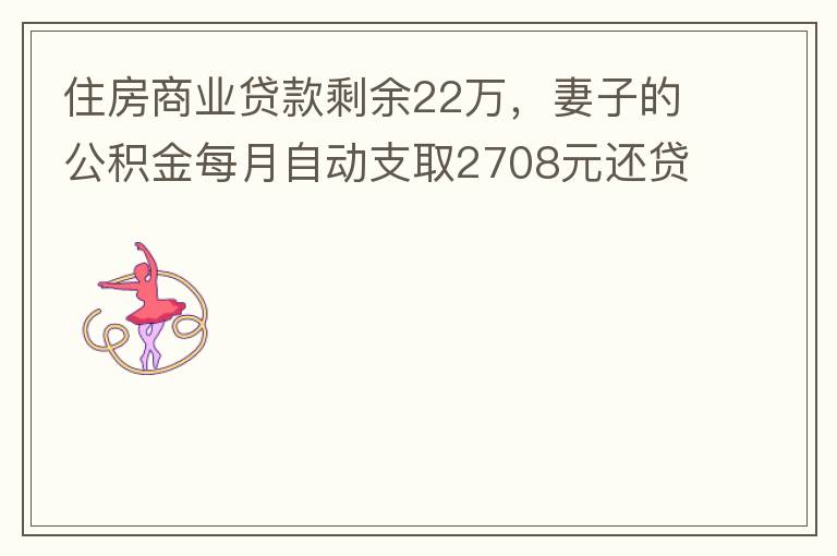 住房商業(yè)貸款剩余22萬，妻子的公積金每月自動(dòng)支取2708元還貸，準(zhǔn)備將剩余的商業(yè)貸款全部提前還貸，目前我的公積金賬戶無支取情況，余額5.6萬，妻子公積金賬戶余額7.8萬，能否將夫妻兩的公積金賬戶余額5