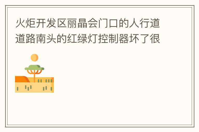 火炬開發區麗晶會門口的人行道道路南頭的紅綠燈控制器壞了很久，早晚高峰行人通過人行通道困難，請及時修復。