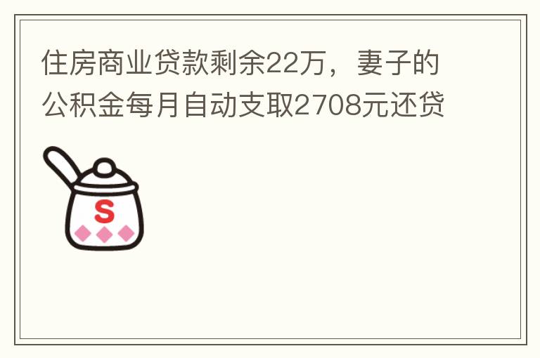 住房商業(yè)貸款剩余22萬，妻子的公積金每月自動支取2708元還貸，準備將剩余的商業(yè)貸款全部提前還貸，目前我的公積金賬戶無支取情況，余額5.6萬，妻子公積金賬戶余額7.8萬，能否將夫妻兩的公積金賬戶余額5
