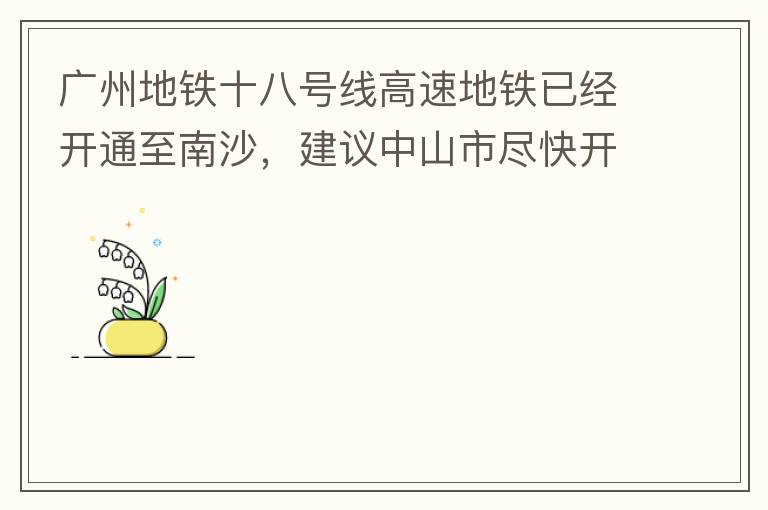 廣州地鐵十八號線高速地鐵已經開通至南沙，建議中山市盡快開通鏈接廣州地鐵十八號線的快線公交車至中山城區，更好服務大灣區群眾和周邊居民交通出行需要，踐行為人民群眾辦實事理念。