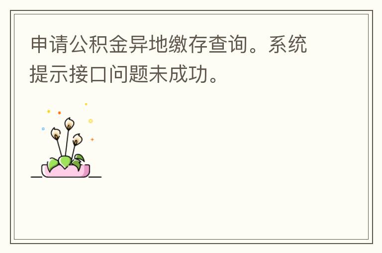 申請(qǐng)公積金異地繳存查詢(xún)。系統(tǒng)提示接口問(wèn)題未成功。