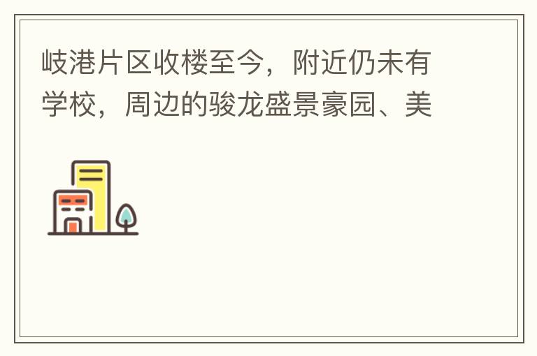岐港片區(qū)收樓至今，附近仍未有學(xué)校，周邊的駿龍盛景豪園、美林春天、美的公館、時(shí)尚家園等小區(qū)的孩子，每天要走幾公里去附近的學(xué)校上學(xué)，教育是我們大中國(guó)的頭等大事，但是我們的孩子卻有種無(wú)學(xué)可上的困惑，時(shí)不時(shí)看